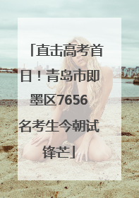 直击高考首日！青岛市即墨区7656名考生今朝试锋芒